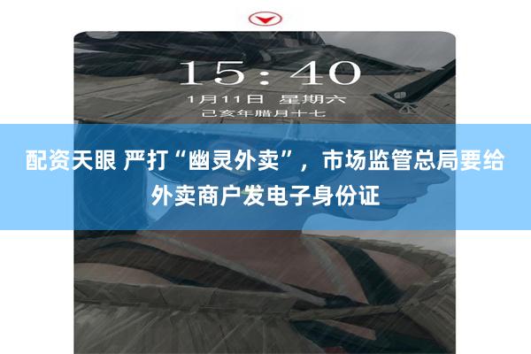 配资天眼 严打“幽灵外卖”，市场监管总局要给外卖商户发电子身份证