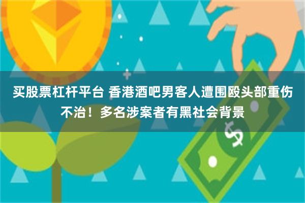 买股票杠杆平台 香港酒吧男客人遭围殴头部重伤不治！多名涉案者有黑社会背景