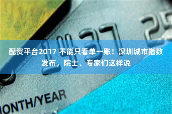 配资平台2017 不能只看单一账！深圳城市指数发布，院士、专家们这样说