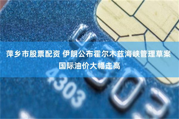 萍乡市股票配资 伊朗公布霍尔木兹海峡管理草案 国际油价大幅走高