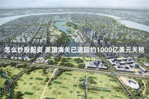 怎么炒股配资 美国海关已退回约1000亿美元关税