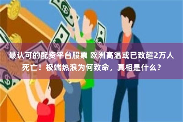 最认可的配资平台股票 欧洲高温或已致超2万人死亡！极端热浪为何致命，真相是什么？