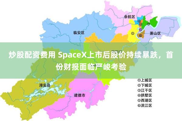 炒股配资费用 SpaceX上市后股价持续暴跌,首份财报面临严峻考验