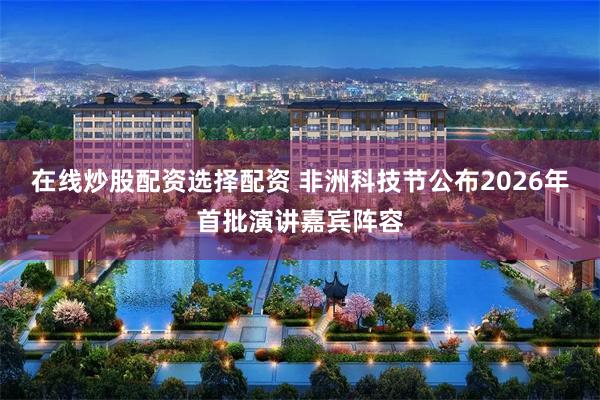 在线炒股配资选择配资 非洲科技节公布2026年首批演讲嘉宾阵容