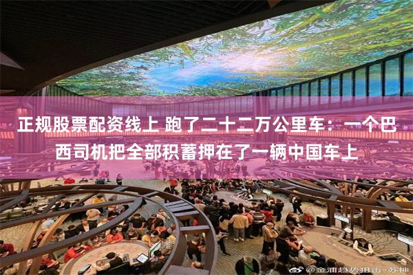 正规股票配资线上 跑了二十二万公里车：一个巴西司机把全部积蓄押在了一辆中国车上