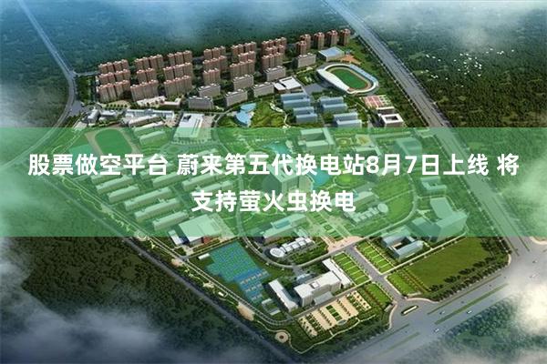 股票做空平台 蔚来第五代换电站8月7日上线 将支持萤火虫换电