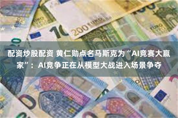 配资炒股配资 黄仁勋点名马斯克为“AI竞赛大赢家”：AI竞争正在从模型大战进入场景争夺
