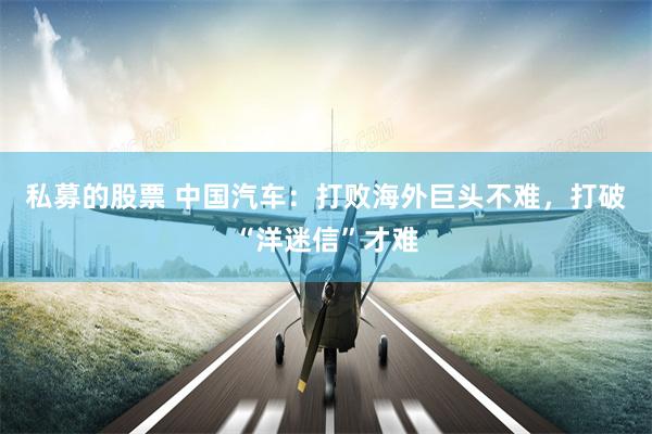 私募的股票 中国汽车：打败海外巨头不难，打破“洋迷信”才难