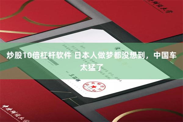 炒股10倍杠杆软件 日本人做梦都没想到，中国车太猛了
