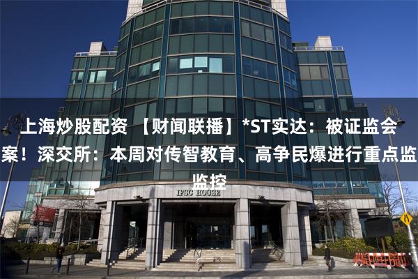 上海炒股配资 【财闻联播】*ST实达：被证监会立案！深交所：本周对传智教育、高争民爆进行重点监控