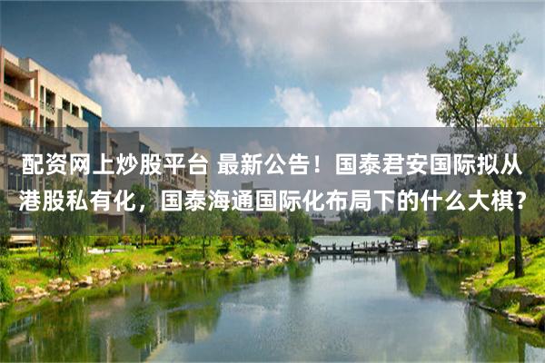 配资网上炒股平台 最新公告！国泰君安国际拟从港股私有化，国泰海通国际化布局下的什么大棋？