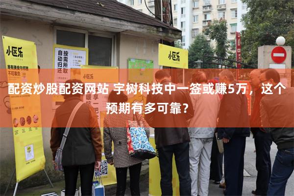 配资炒股配资网站 宇树科技中一签或赚5万，这个预期有多可靠？