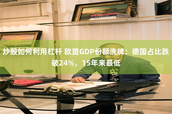 炒股如何利用杠杆 欧盟GDP份额洗牌：德国占比跌破24%，15年来最低