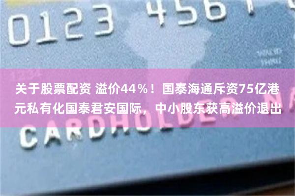 关于股票配资 溢价44％！国泰海通斥资75亿港元私有化国泰君安国际，中小股东获高溢价退出