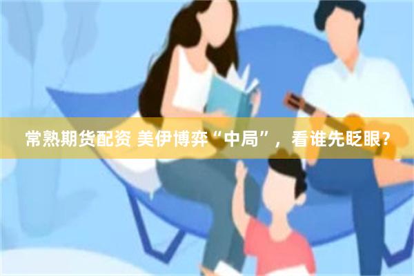 常熟期货配资 美伊博弈“中局”，看谁先眨眼？