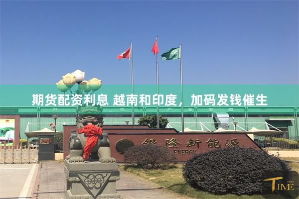 期货配资利息 越南和印度,加码发钱催生