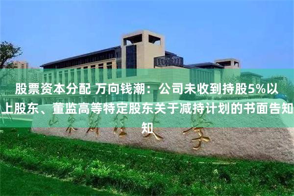 股票资本分配 万向钱潮：公司未收到持股5%以上股东、董监高等特定股东关于减持计划的书面告知