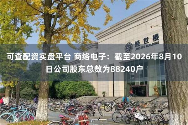 可查配资实盘平台 商络电子：截至2026年8月10日公司股东总数为88240户