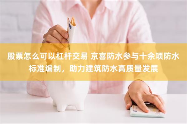 股票怎么可以杠杆交易 京喜防水参与十余项防水标准编制，助力建筑防水高质量发展