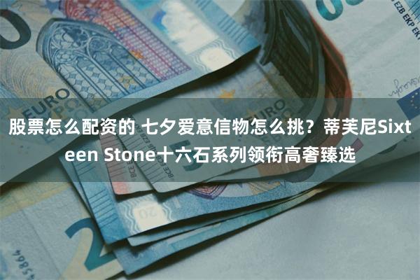 股票怎么配资的 七夕爱意信物怎么挑？蒂芙尼Sixteen Stone十六石系列领衔高奢臻选
