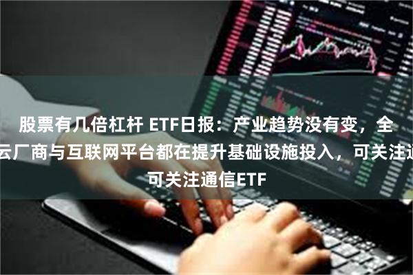 股票有几倍杠杆 ETF日报：产业趋势没有变，全国内外云厂商与互联网平台都在提升基础设施投入，可关注通信ETF
