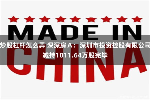 炒股杠杆怎么弄 深深房Ａ：深圳市投资控股有限公司减持1011.64万股完毕