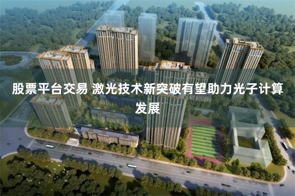 股票平台交易 激光技术新突破有望助力光子计算发展