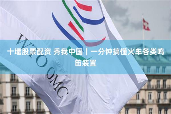 十堰股票配资 秀我中国｜一分钟搞懂火车各类鸣笛装置