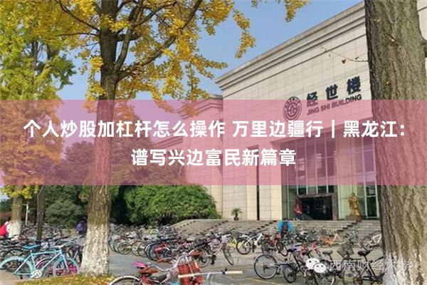 个人炒股加杠杆怎么操作 万里边疆行｜黑龙江：谱写兴边富民新篇章