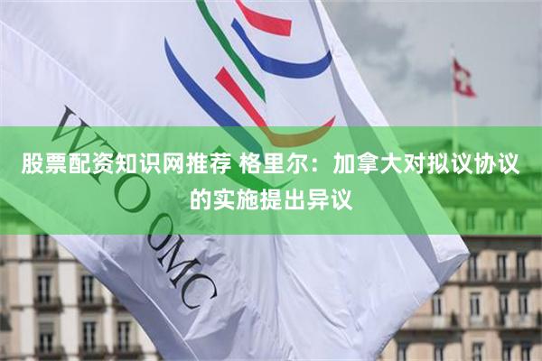 股票配资知识网推荐 格里尔：加拿大对拟议协议的实施提出异议