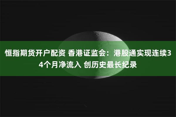 恒指期货开户配资 香港证监会:港股通实现连续34个月净流入 创历史最长纪录