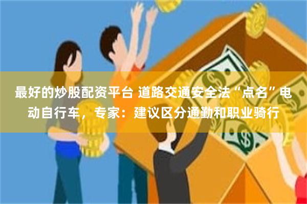 最好的炒股配资平台 道路交通安全法“点名”电动自行车，专家：建议区分通勤和职业骑行