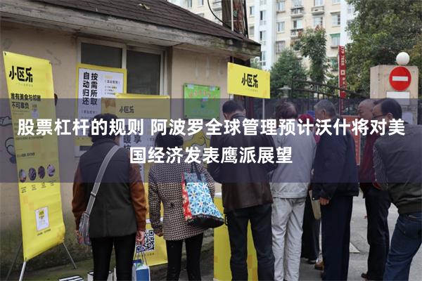 股票杠杆的规则 阿波罗全球管理预计沃什将对美国经济发表鹰派展望