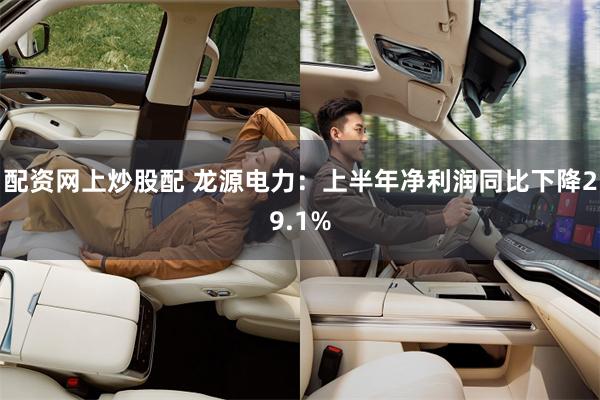配资网上炒股配 龙源电力：上半年净利润同比下降29.1%