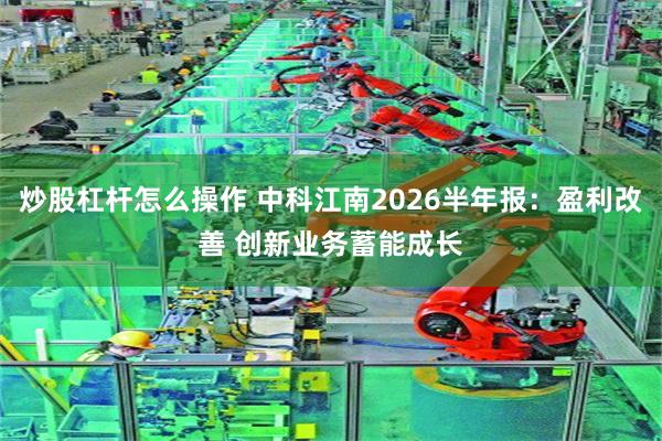 炒股杠杆怎么操作 中科江南2026半年报：盈利改善 创新业务蓄能成长