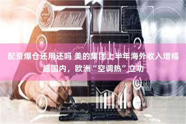 配资爆仓还用还吗 美的集团上半年海外收入增幅超国内,欧洲“空调热”立功
