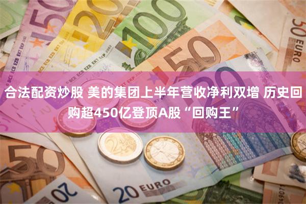 合法配资炒股 美的集团上半年营收净利双增 历史回购超450亿登顶A股“回购王”