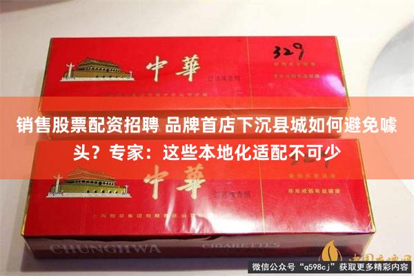 销售股票配资招聘 品牌首店下沉县城如何避免噱头？专家：这些本地化适配不可少