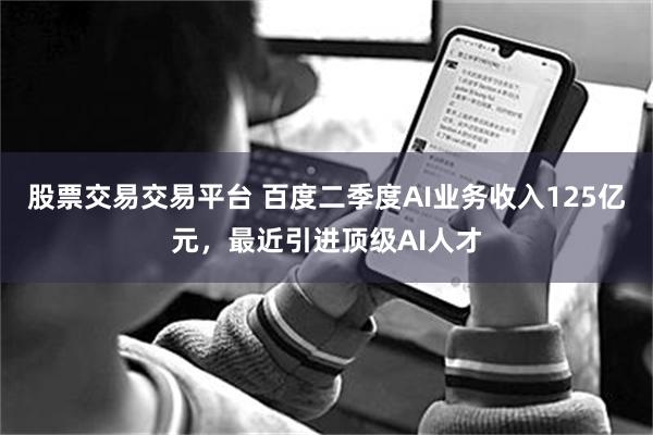 股票交易交易平台 百度二季度AI业务收入125亿元，最近引进顶级AI人才
