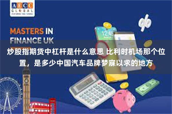 炒股指期货中杠杆是什么意思 比利时机场那个位置，是多少中国汽车品牌梦寐以求的地方