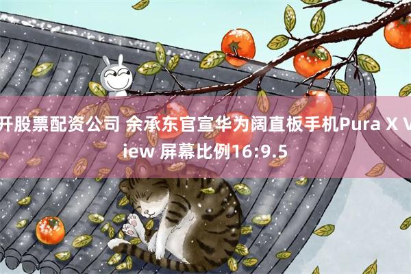 开股票配资公司 余承东官宣华为阔直板手机Pura X View 屏幕比例16:9.5