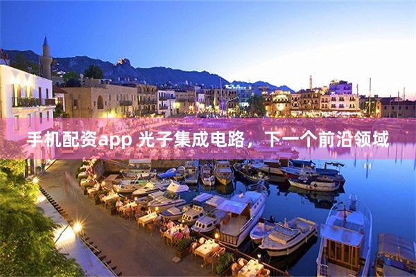 手机配资app 光子集成电路，下一个前沿领域