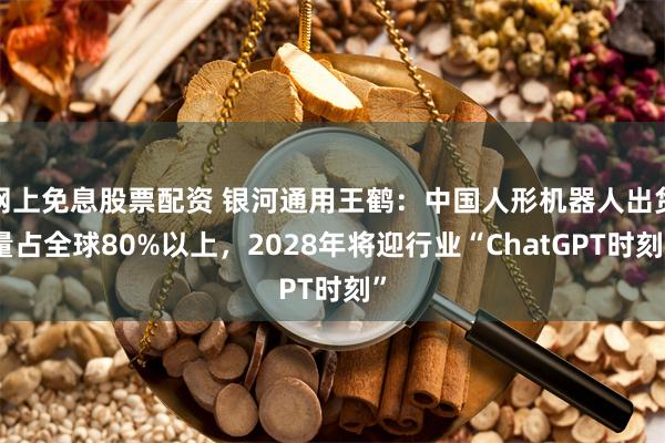 网上免息股票配资 银河通用王鹤：中国人形机器人出货量占全球80%以上，2028年将迎行业“ChatGPT时刻”