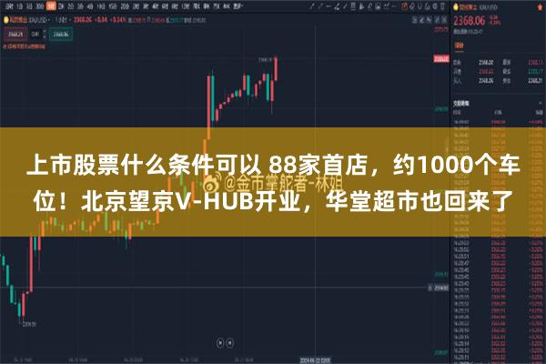 上市股票什么条件可以 88家首店，约1000个车位！北京望京V-HUB开业，华堂超市也回来了