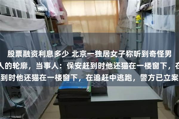 股票融资利息多少 北京一独居女子称听到奇怪男性叫声，在窗侧面发现人的轮廓，当事人：保安赶到时他还猫在一楼窗下，在追赶中逃跑，警方已立案