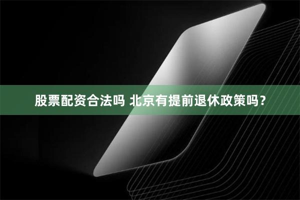 股票配资合法吗 北京有提前退休政策吗？