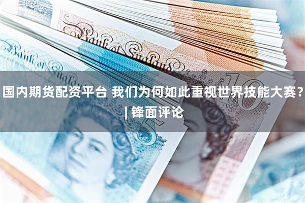 国内期货配资平台 我们为何如此重视世界技能大赛？ | 锋面评论