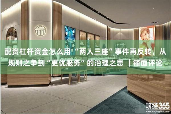 配资杠杆资金怎么用 “两人三座”事件再反转，从规则之争到“更优服务”的治理之思 ｜锋面评论