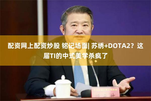 配资网上配资炒股 铭记场面| 苏绣+DOTA2？这届TI的中式美学杀疯了
