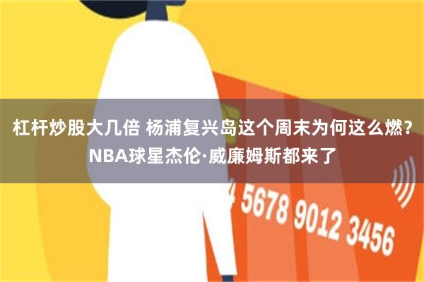 杠杆炒股大几倍 杨浦复兴岛这个周末为何这么燃？NBA球星杰伦·威廉姆斯都来了